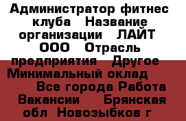 Администратор фитнес-клуба › Название организации ­ ЛАЙТ, ООО › Отрасль предприятия ­ Другое › Минимальный оклад ­ 17 000 - Все города Работа » Вакансии   . Брянская обл.,Новозыбков г.